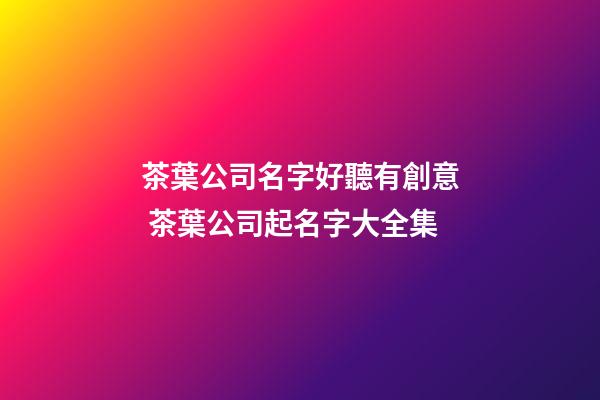茶葉公司名字好聽有創意 茶葉公司起名字大全集-第1張-公司起名-玄機派